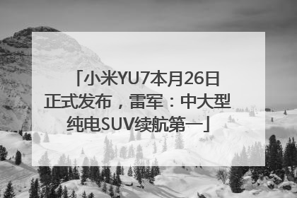 小米YU7本月26日正式发布，雷军：中大型纯电SUV续航第一