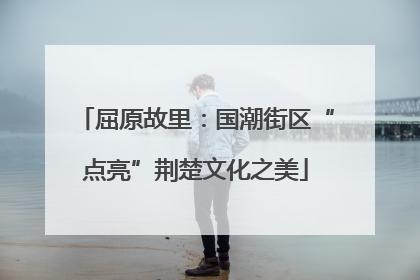 屈原故里：国潮街区“点亮”荆楚文化之美