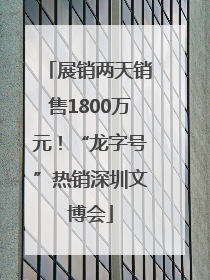 展销两天销售1800万元！“龙字号”热销深圳文博会