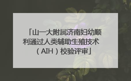 山一大附属济南妇幼顺利通过人类辅助生殖技术（AIH）校验评审