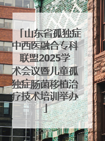 山东省孤独症中西医融合专科联盟2025学术会议暨儿童孤独症肠菌移植治疗技术培训举办