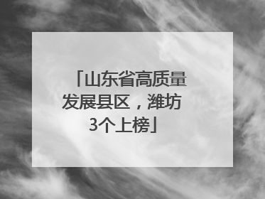 山东省高质量发展县区，潍坊3个上榜
