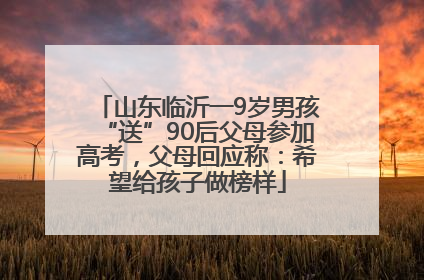山东临沂一9岁男孩“送”90后父母参加高考，父母回应称：希望给孩子做榜样