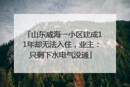 山东威海一小区建成11年却无法入住，业主：只剩下水电气没通