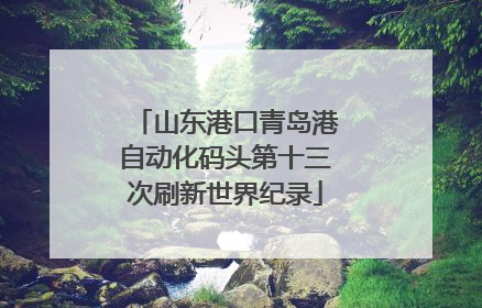 山东港口青岛港自动化码头第十三次刷新世界纪录