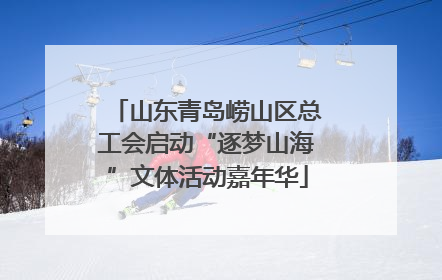 山东青岛崂山区总工会启动“逐梦山海”文体活动嘉年华