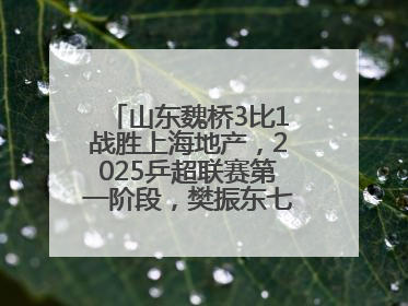山东魏桥3比1战胜上海地产，2025乒超联赛第一阶段，樊振东七战七胜收官