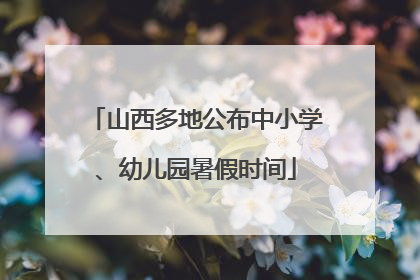 山西多地公布中小学、幼儿园暑假时间