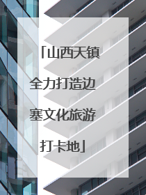山西天镇全力打造边塞文化旅游打卡地