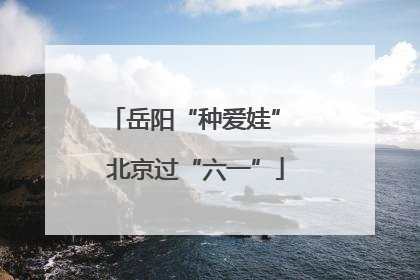 岳阳“种爱娃” 北京过“六一”