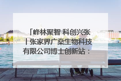 峰林聚智 科创兴张丨张家界广燊生物科技有限公司博士创新站：立足生态优势 激活“绿色宝藏”