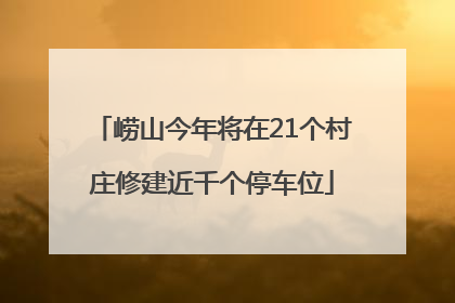 崂山今年将在21个村庄修建近千个停车位