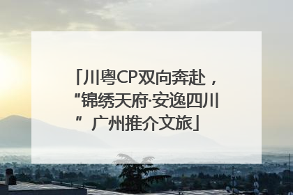 川粤CP双向奔赴，“锦绣天府·安逸四川”广州推介文旅