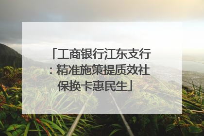 工商银行江东支行：精准施策提质效社保换卡惠民生