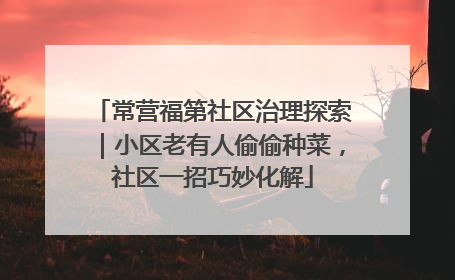 常营福第社区治理探索｜小区老有人偷偷种菜，社区一招巧妙化解