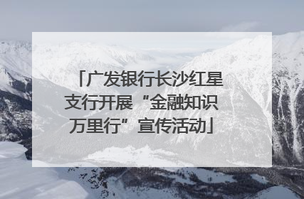 广发银行长沙红星支行开展“金融知识万里行”宣传活动