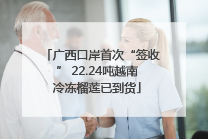 广西口岸首次“签收” 22.24吨越南冷冻榴莲已到货