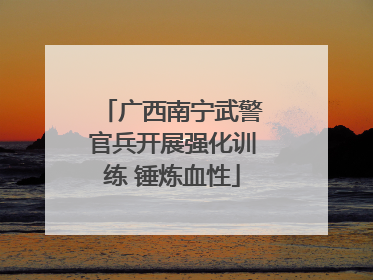 广西南宁武警官兵开展强化训练 锤炼血性