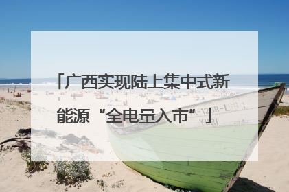 广西实现陆上集中式新能源“全电量入市”