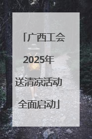 广西工会2025年送清凉活动全面启动