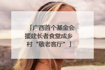 广西首个基金会援建长者食堂成乡村“敬老客厅”