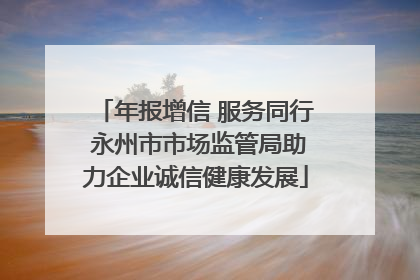 年报增信 服务同行 永州市市场监管局助力企业诚信健康发展