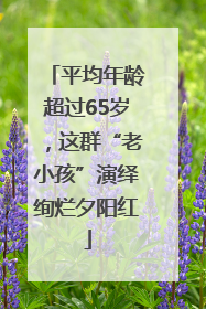 平均年龄超过65岁，这群“老小孩”演绎绚烂夕阳红