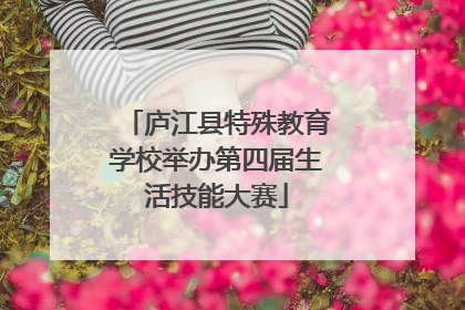 庐江县特殊教育学校举办第四届生活技能大赛