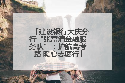 建设银行大庆分行“张富清金融服务队”：护航高考路 暖心志愿行