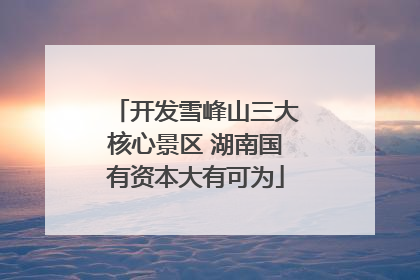 开发雪峰山三大核心景区 湖南国有资本大有可为