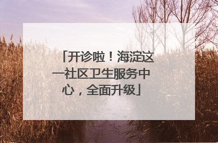 开诊啦！海淀这一社区卫生服务中心，全面升级