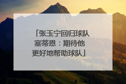 张玉宁回归球队 塞蒂恩：期待他更好地帮助球队