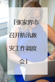 张家界市召开防汛救灾工作调度会