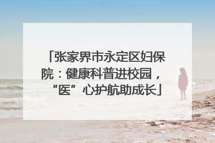 张家界市永定区妇保院：健康科普进校园，“医”心护航助成长