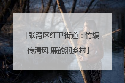 张湾区红卫街道：竹编传清风 廉韵润乡村