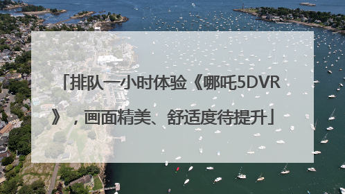 排队一小时体验《哪吒5DVR》，画面精美、舒适度待提升