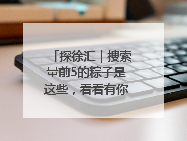 探徐汇｜搜索量前5的粽子是这些，看看有你爱吃的吗？