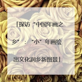 探访“中国年画之乡”：“小”年画绘出文化润乡新图景