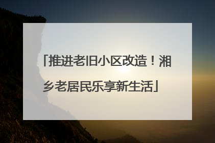 推进老旧小区改造！湘乡老居民乐享新生活