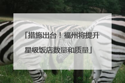 措施出台！福州将提升星级饭店数量和质量