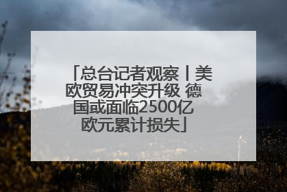 总台记者观察丨美欧贸易冲突升级 德国或面临2500亿欧元累计损失