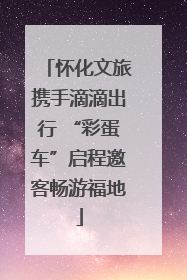 怀化文旅携手滴滴出行 “彩蛋车”启程邀客畅游福地