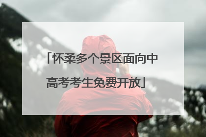 怀柔多个景区面向中高考考生免费开放