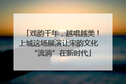戏韵千年，越唱越美！上城这场展演让宋韵文化“流淌”在新时代
