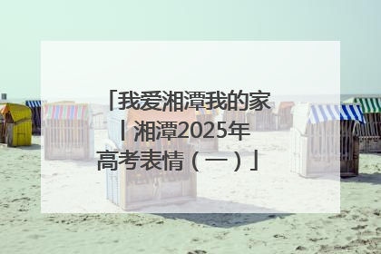 我爱湘潭我的家丨湘潭2025年高考表情（一）