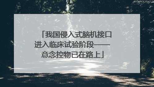 我国侵入式脑机接口进入临床试验阶段——意念控物已在路上
