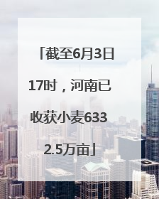 截至6月3日17时，河南已收获小麦6332.5万亩