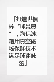 打造世俱杯“球景房”，海信冰箱用真空磁场保鲜技术满足球迷味蕾