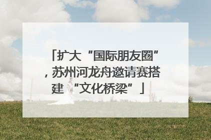 扩大“国际朋友圈”，苏州河龙舟邀请赛搭建 “文化桥梁”