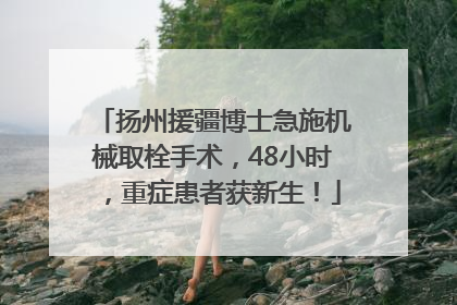 扬州援疆博士急施机械取栓手术，48小时，重症患者获新生！